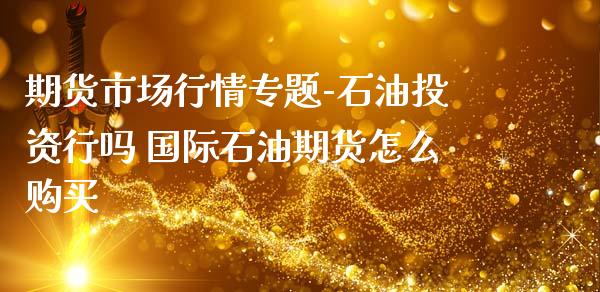 期货市场行情专题-石油投资行吗 国际石油期货怎么购买