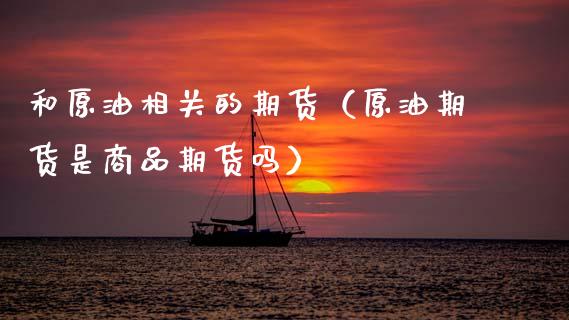 和原油相关的期货（原油期货是商品期货吗）_https://www.dglong8.com_黄金期货_第1张