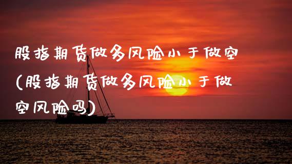 股指期货做多风险小于做空(股指期货做多风险小于做空风险吗)