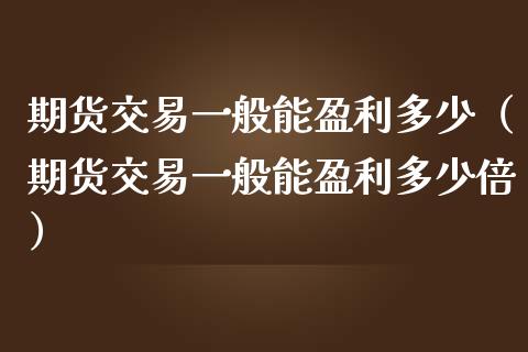 期货交易一般能盈利多少（期货交易一般能盈利多少倍）