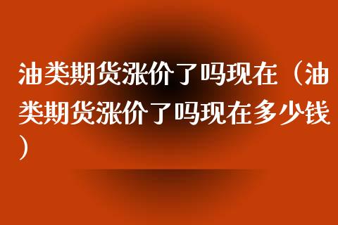 油类期货涨价了吗现在（油类期货涨价了吗现在多少钱）