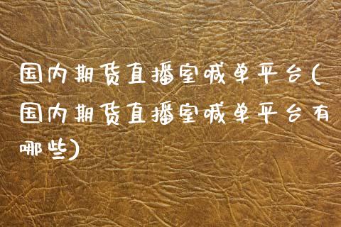 国内期货直播室喊单平台(国内期货直播室喊单平台有哪些)