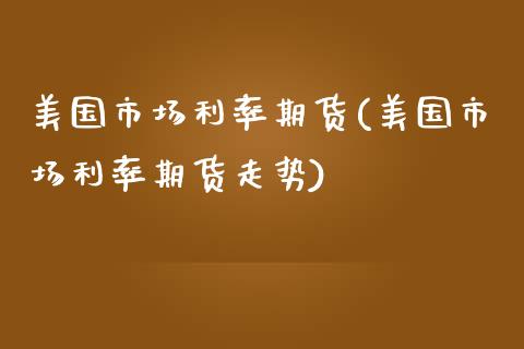 美国市场利率期货(美国市场利率期货走势)
