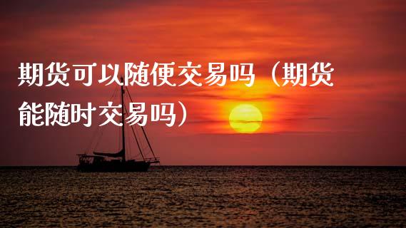 期货可以随便交易吗（期货能随时交易吗）