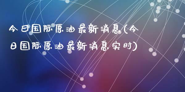 今曰国际原油最新消息(今日国际原油最新消息实时)