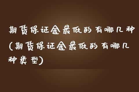 期货保证金最低的有哪几种(期货保证金最低的有哪几种类型)