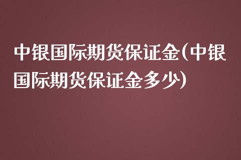 中银国际期货保证金(中银国际期货保证金多少)