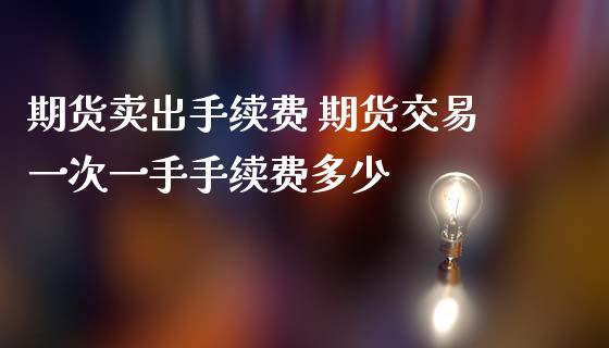期货卖出手续费 期货交易一次一手手续费多少