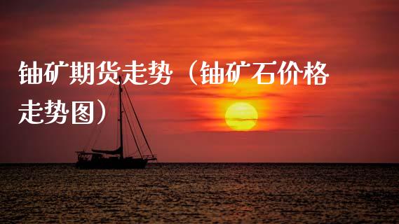 铀矿期货走势（铀矿石价格走势图）
