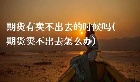 期货有卖不出去的时候吗(期货卖不出去怎么办)