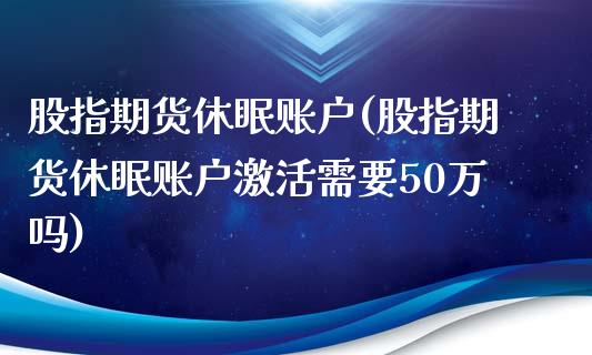 股指期货休眠账户(股指期货休眠账户激活需要50万吗)