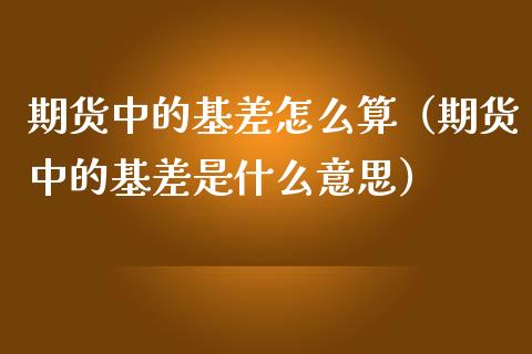 期货中的基差怎么算（期货中的基差是什么意思）