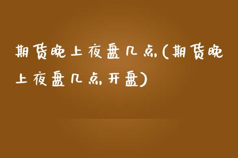 期货晚上夜盘几点(期货晚上夜盘几点开盘)