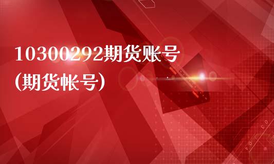 10300292期货账号(期货帐号)