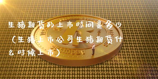 生猪期货的上市时间是多少（生猪上市公司生猪期货什么时候上市）
