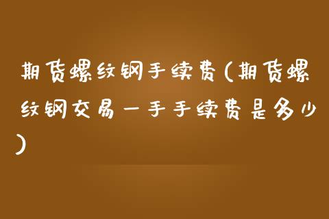 期货螺纹钢手续费(期货螺纹钢交易一手手续费是多少)