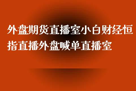 外盘期货直播室小白财经恒指直播外盘喊单直播室