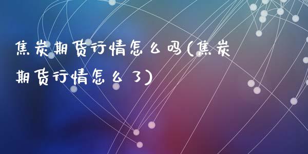 焦炭期货行情怎么吗(焦炭期货行情怎么了)
