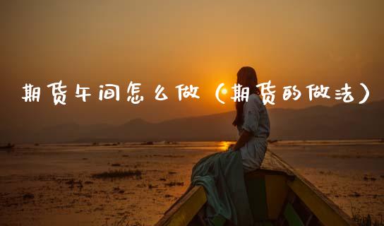 期货午间怎么做（期货的做法）