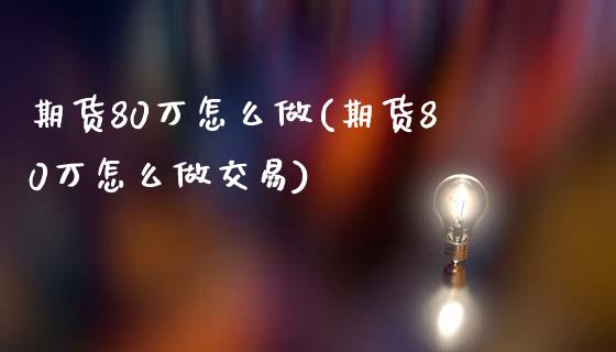 期货80万怎么做(期货80万怎么做交易)