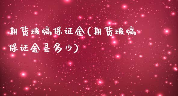 期货玻璃保证金(期货玻璃保证金是多少)