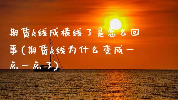 期货k线成横线了是怎么回事(期货k线为什么变成一点一点了)