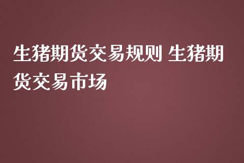 生猪期货交易规则 生猪期货交易市场