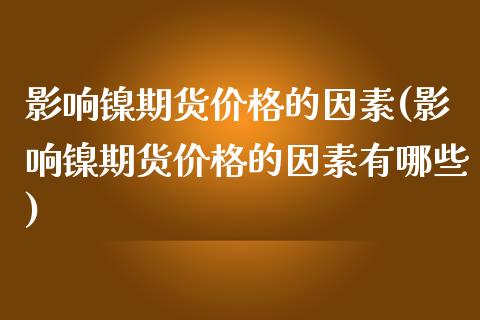 影响镍期货价格的因素(影响镍期货价格的因素有哪些)