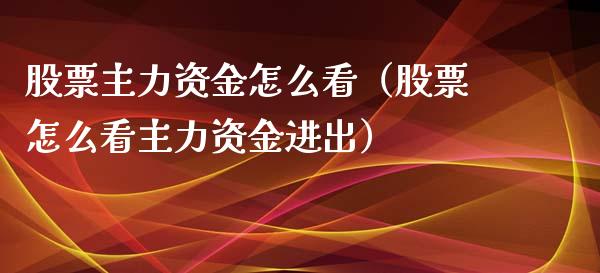股票主力资金怎么看（股票怎么看主力资金进出）