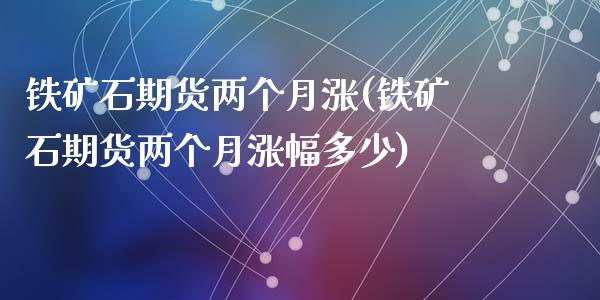 铁矿石期货两个月涨(铁矿石期货两个月涨幅多少)