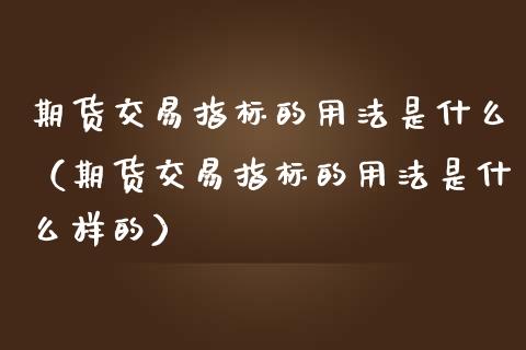 期货交易指标的用法是什么（期货交易指标的用法是什么样的）