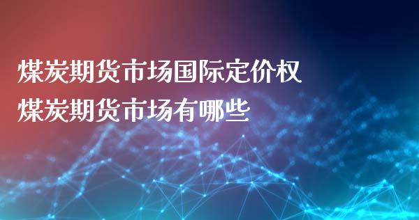 煤炭期货市场国际定价权 煤炭期货市场有哪些_内盘期货_第1张_宇龙理财网 煤炭期货市场国际定价权 煤炭期货市场有哪些_https://www.dglong8.com_内盘期货_第1张