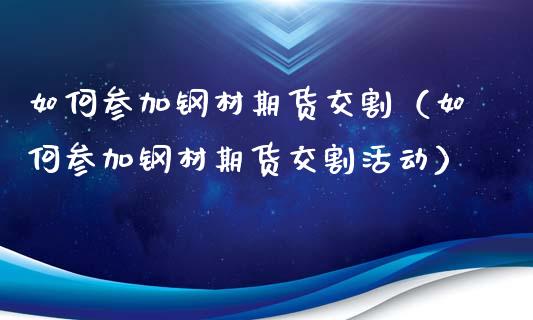 如何参加钢材期货交割（如何参加钢材期货交割活动）