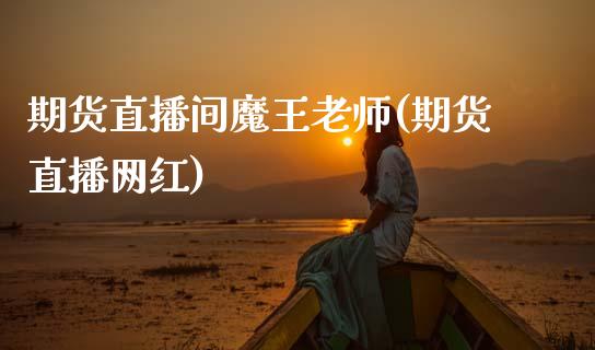 期货直播间魔王老师(期货直播网红)