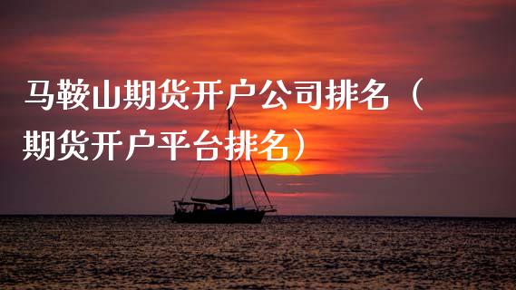 马鞍山期货开户公司排名（期货开户平台排名）