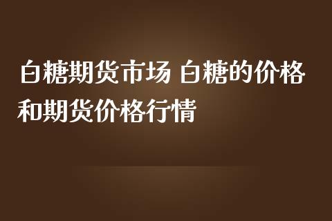 白糖期货市场 白糖的价格和期货价格行情