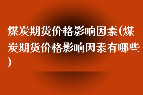 煤炭期货价格影响因素(煤炭期货价格影响因素有哪些)