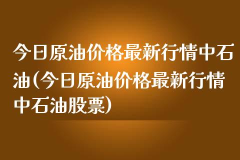 今日原油价格最新行情中石油(今日原油价格最新行情中石油股票)