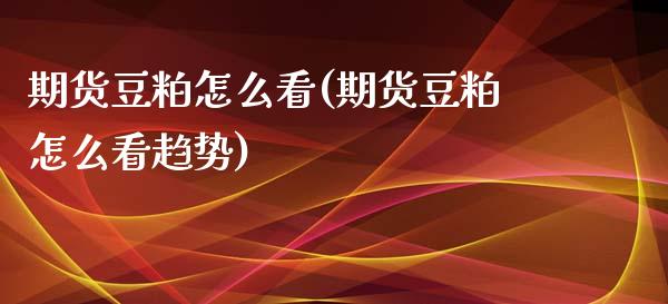 期货豆粕怎么看(期货豆粕怎么看趋势)