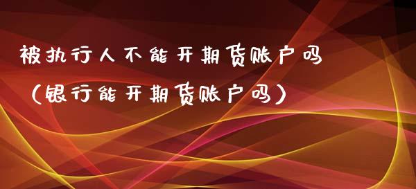被执行人不能开期货账户吗（银行能开期货账户吗）