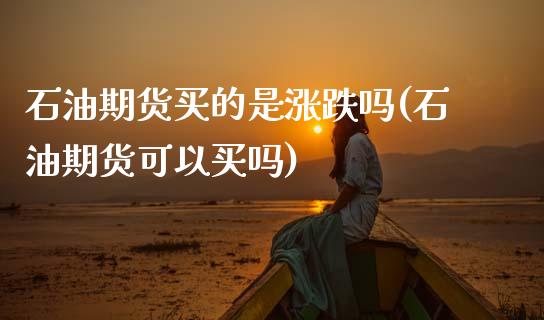 石油期货买的是涨跌吗(石油期货可以买吗)