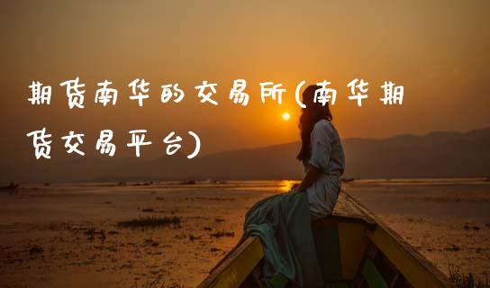 期货南华的交易所(南华期货交易平台)