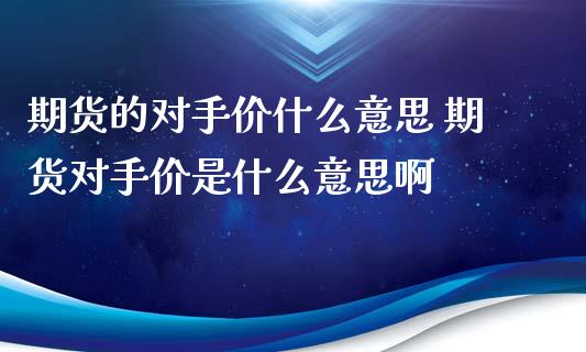 期货的对手价什么意思 期货对手价是什么意思啊