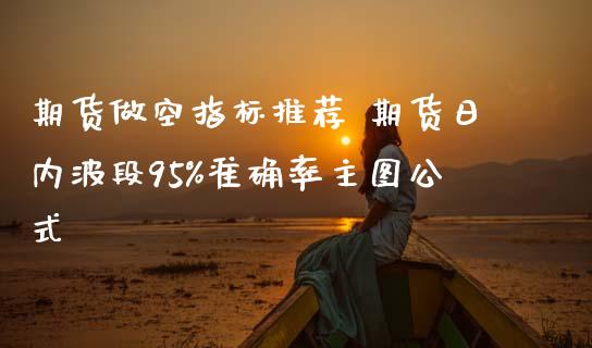 期货做空指标推荐 期货日内波段95%准确率主图公式