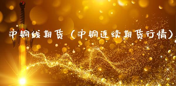 沪铜线期货（沪铜连续期货行情）