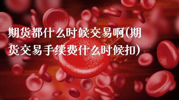 期货都什么时候交易啊(期货交易手续费什么时候扣)