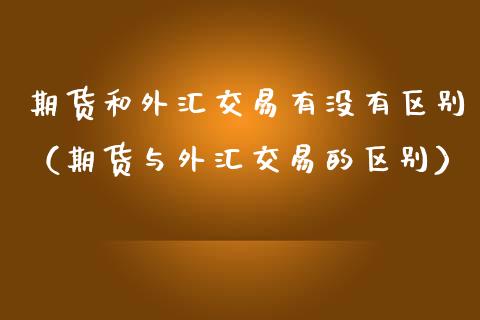 期货和外汇交易有没有区别（期货与外汇交易的区别）