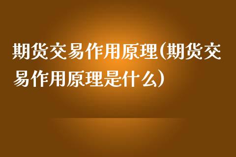 期货交易作用原理(期货交易作用原理是什么)