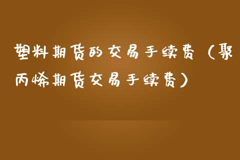 塑料期货的交易手续费（聚丙烯期货交易手续费）