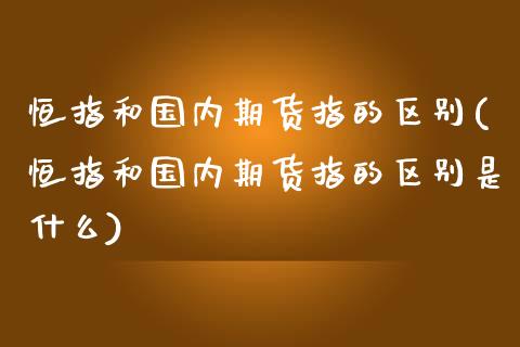 恒指和国内期货指的区别(恒指和国内期货指的区别是什么)
